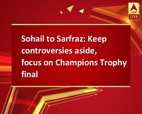 Sohail to Sarfraz: Keep controversies aside, focus on Champions Trophy final Sohail to Sarfraz: Keep controversies aside, focus on Champions Trophy final