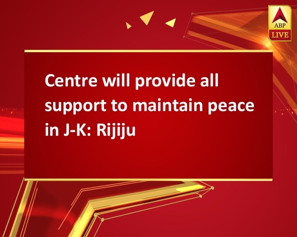 Centre will provide all support to maintain peace in J-K: Rijiju Centre will provide all support to maintain peace in J-K: Rijiju