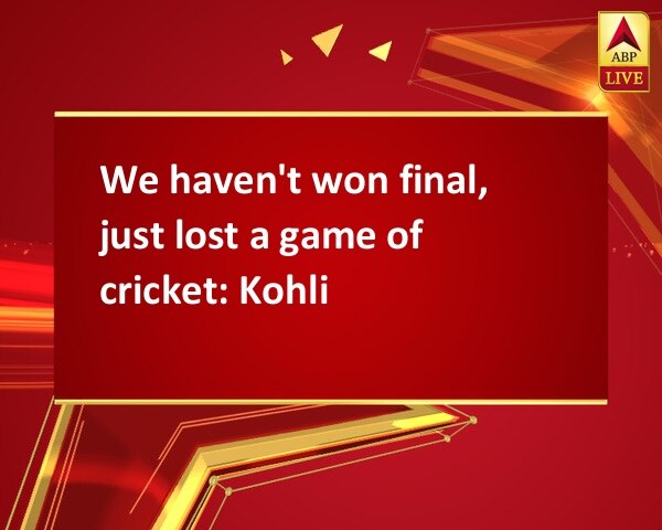 We haven't won final, just lost a game of cricket: Kohli We haven't won final, just lost a game of cricket: Kohli