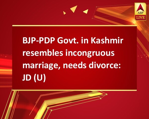 BJP-PDP Govt. in Kashmir resembles incongruous marriage, needs divorce: JD (U) BJP-PDP Govt. in Kashmir resembles incongruous marriage, needs divorce: JD (U)