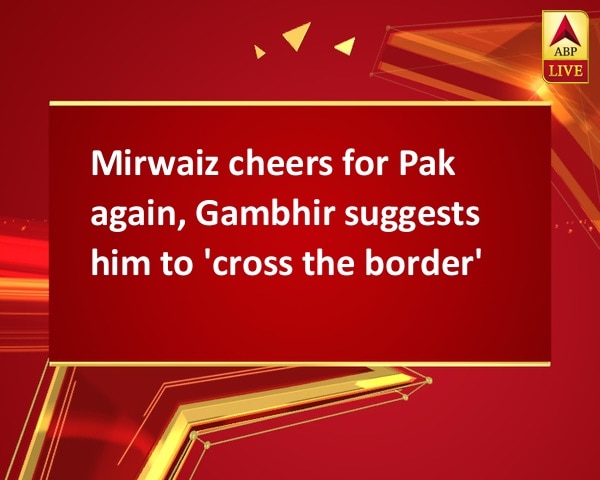 Mirwaiz cheers for Pak again, Gambhir suggests him to 'cross the border' Mirwaiz cheers for Pak again, Gambhir suggests him to 'cross the border'