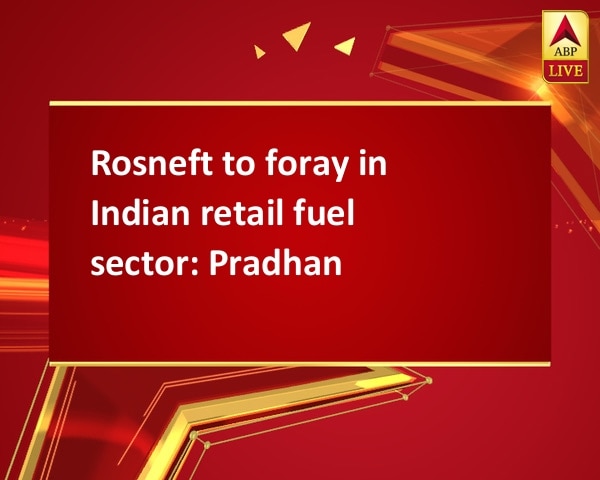 Rosneft to foray in Indian retail fuel sector: Pradhan Rosneft to foray in Indian retail fuel sector: Pradhan