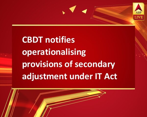 CBDT notifies operationalising provisions of secondary adjustment under IT Act CBDT notifies operationalising provisions of secondary adjustment under IT Act