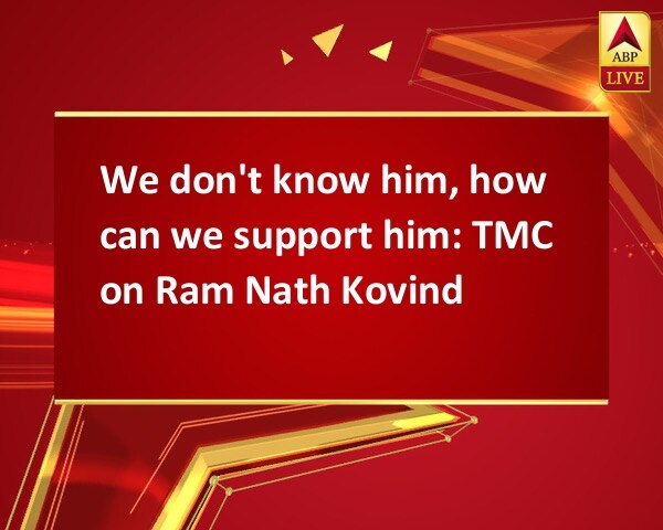 We don't know him, how can we support him: TMC on Ram Nath Kovind We don't know him, how can we support him: TMC on Ram Nath Kovind