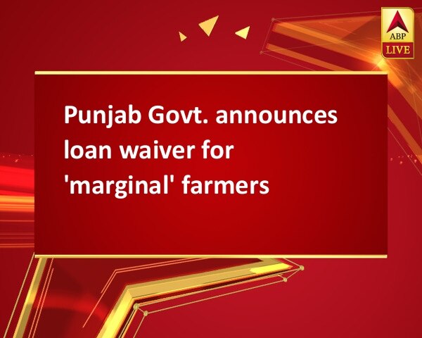 Punjab Govt. announces loan waiver for 'marginal' farmers Punjab Govt. announces loan waiver for 'marginal' farmers
