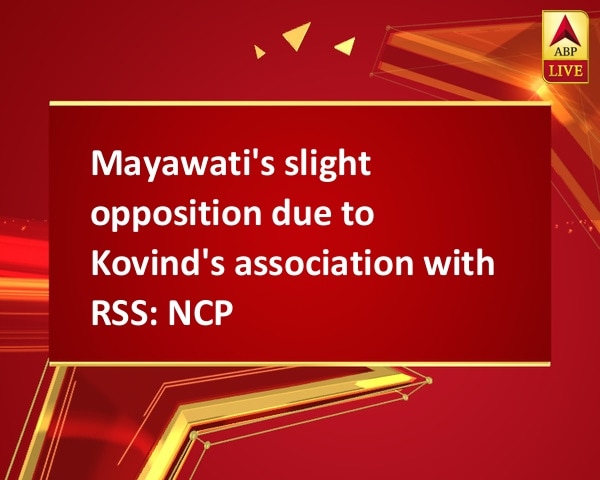 Mayawati's slight opposition due to Kovind's association with RSS: NCP Mayawati's slight opposition due to Kovind's association with RSS: NCP