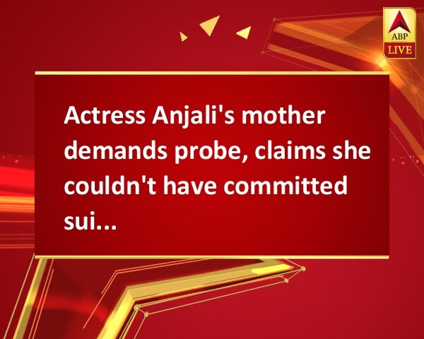 Actress Anjali's mother demands probe, claims she couldn't have committed suicide Actress Anjali's mother demands probe, claims she couldn't have committed suicide