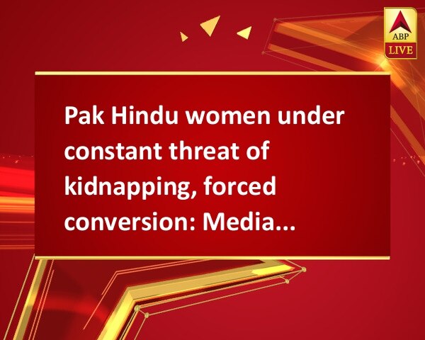 Pak Hindu women under constant threat of kidnapping, forced conversion: Media report Pak Hindu women under constant threat of kidnapping, forced conversion: Media report