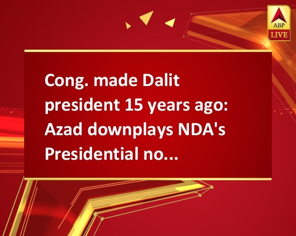 Cong. made Dalit president 15 years ago: Azad downplays NDA's Presidential nomination Cong. made Dalit president 15 years ago: Azad downplays NDA's Presidential nomination