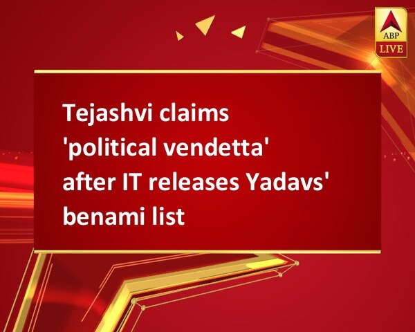 Tejashvi claims 'political vendetta' after IT releases Yadavs' benami list Tejashvi claims 'political vendetta' after IT releases Yadavs' benami list