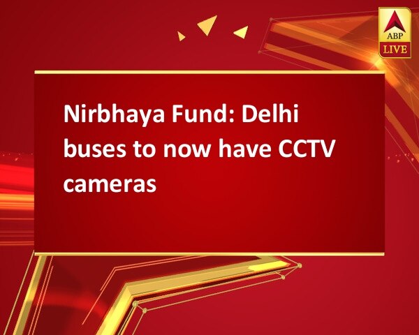 Nirbhaya Fund: Delhi buses to now have CCTV cameras Nirbhaya Fund: Delhi buses to now have CCTV cameras