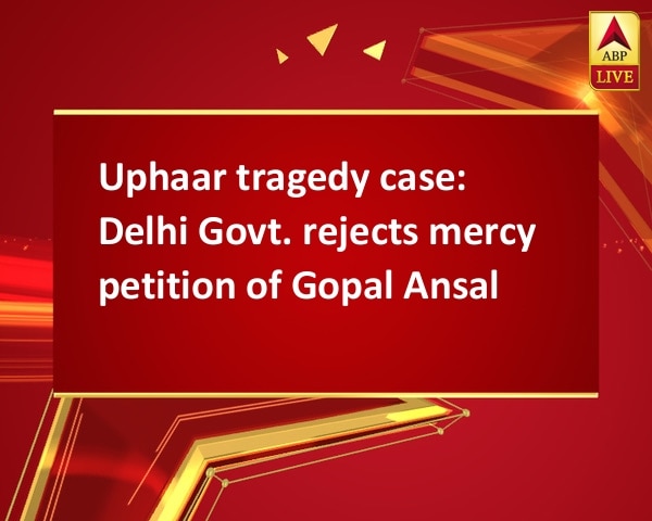 Uphaar tragedy case: Delhi Govt. rejects mercy petition of Gopal Ansal Uphaar tragedy case: Delhi Govt. rejects mercy petition of Gopal Ansal