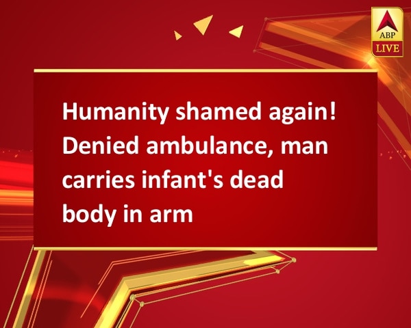 Humanity shamed again! Denied ambulance, man carries infant's dead body in arms Humanity shamed again! Denied ambulance, man carries infant's dead body in arms