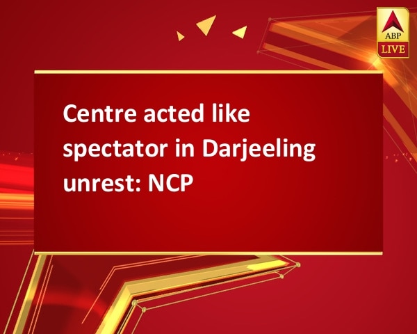 Centre acted like spectator in Darjeeling unrest: NCP Centre acted like spectator in Darjeeling unrest: NCP