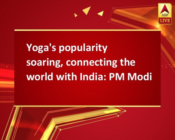 Yoga's popularity soaring, connecting the world with India: PM Modi   Yoga's popularity soaring, connecting the world with India: PM Modi