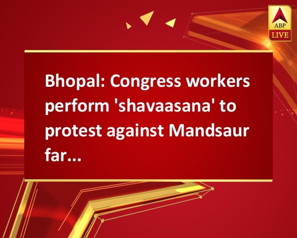 Bhopal: Congress workers perform 'shavaasana' to protest against Mandsaur farmer killings Bhopal: Congress workers perform 'shavaasana' to protest against Mandsaur farmer killings