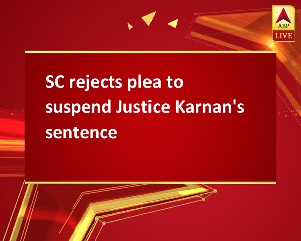 SC rejects plea to suspend Justice Karnan's sentence SC rejects plea to suspend Justice Karnan's sentence