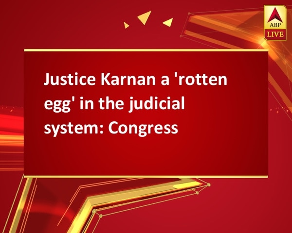 Justice Karnan a 'rotten egg' in the judicial system: Congress Justice Karnan a 'rotten egg' in the judicial system: Congress