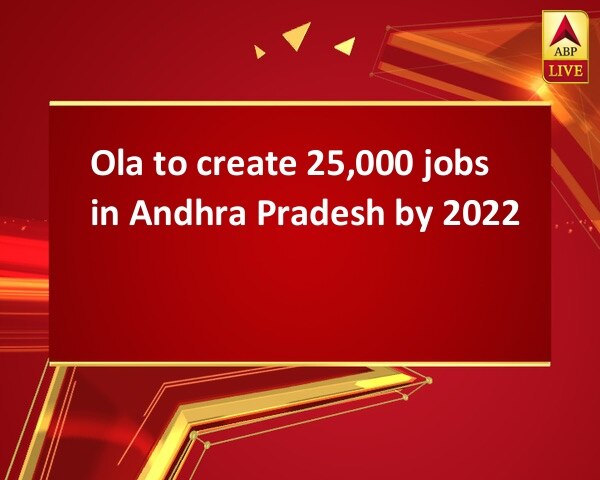 Ola to create 25,000 jobs in Andhra Pradesh by 2022 Ola to create 25,000 jobs in Andhra Pradesh by 2022