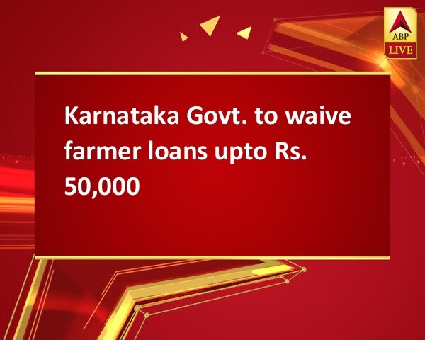 Karnataka Govt. to waive farmer loans upto Rs. 50,000 Karnataka Govt. to waive farmer loans upto Rs. 50,000