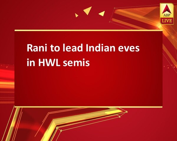 Rani to lead Indian eves in HWL semis Rani to lead Indian eves in HWL semis