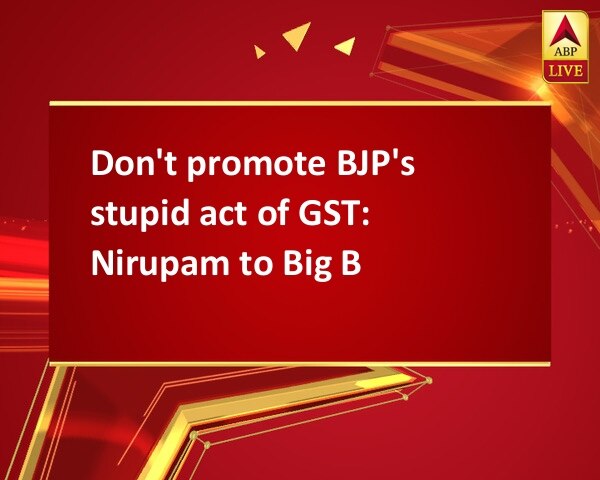 Don't promote BJP's stupid act of GST: Nirupam to Big B Don't promote BJP's stupid act of GST: Nirupam to Big B