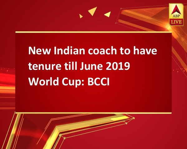 New Indian coach to have tenure till June 2019 World Cup: BCCI New Indian coach to have tenure till June 2019 World Cup: BCCI