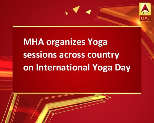 MHA organizes Yoga sessions across country on International Yoga Day  MHA organizes Yoga sessions across country on International Yoga Day