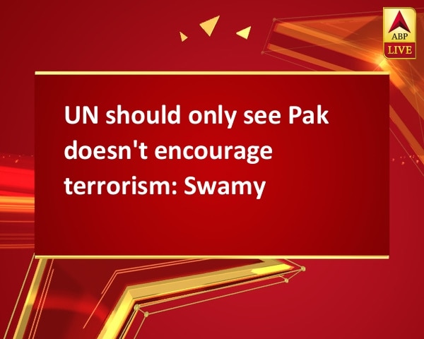 UN should only see Pak doesn't encourage terrorism: Swamy UN should only see Pak doesn't encourage terrorism: Swamy