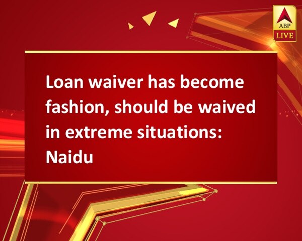 Loan waiver has become fashion, should be waived in extreme situations: Naidu Loan waiver has become fashion, should be waived in extreme situations: Naidu