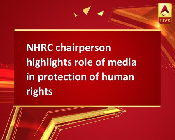 NHRC chairperson highlights role of media in protection of human rights NHRC chairperson highlights role of media in protection of human rights