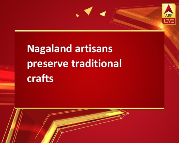 Nagaland artisans preserve traditional crafts Nagaland artisans preserve traditional crafts