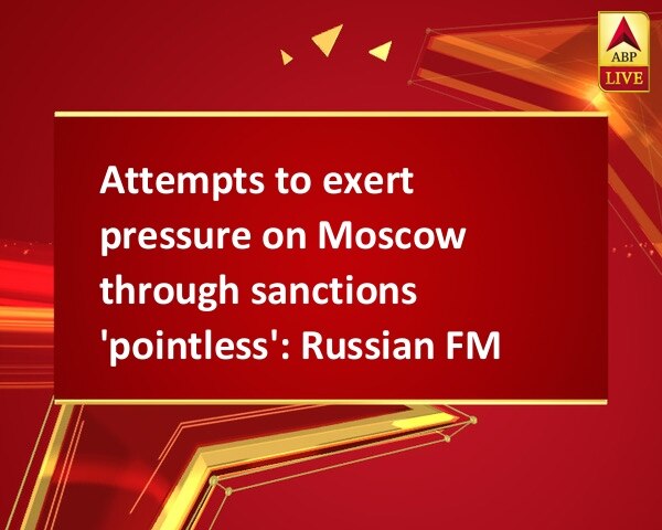 Attempts to exert pressure on Moscow through sanctions 'pointless': Russian FM Attempts to exert pressure on Moscow through sanctions 'pointless': Russian FM