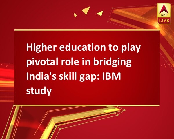 Higher education to play pivotal role in bridging India's skill gap: IBM study Higher education to play pivotal role in bridging India's skill gap: IBM study