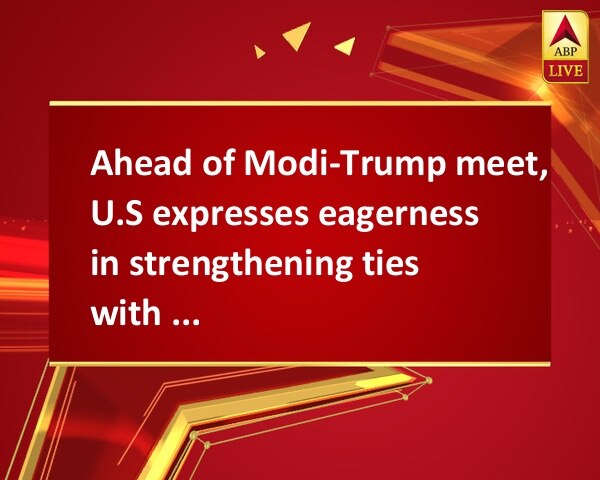 Ahead of Modi-Trump meet, U.S expresses eagerness in strengthening ties with India Ahead of Modi-Trump meet, U.S expresses eagerness in strengthening ties with India