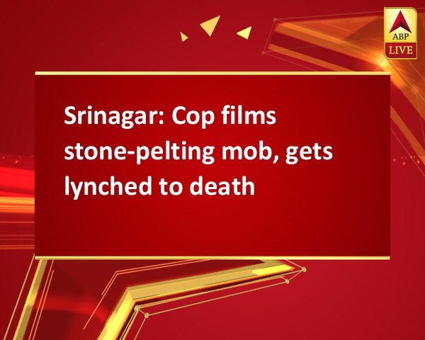 Srinagar: Cop films stone-pelting mob, gets lynched to death Srinagar: Cop films stone-pelting mob, gets lynched to death