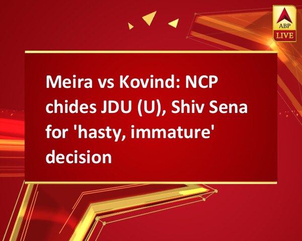 Meira vs Kovind: NCP chides JDU (U), Shiv Sena for 'hasty, immature' decision Meira vs Kovind: NCP chides JDU (U), Shiv Sena for 'hasty, immature' decision