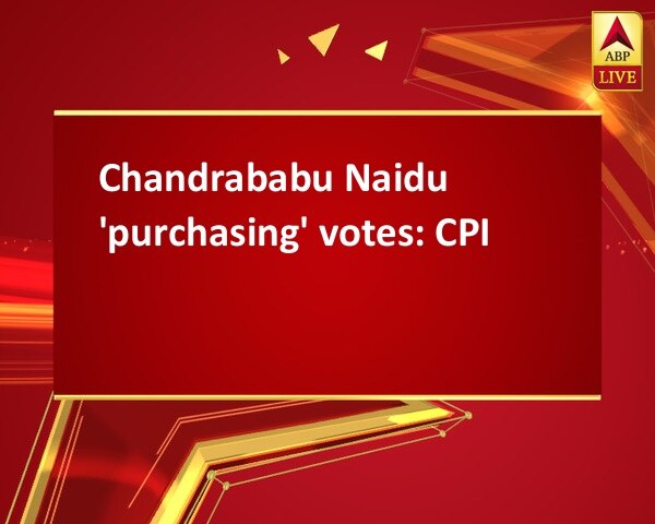 Chandrababu Naidu 'purchasing' votes: CPI Chandrababu Naidu 'purchasing' votes: CPI