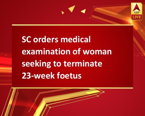 SC orders medical examination of woman seeking to terminate 23-week foetus SC orders medical examination of woman seeking to terminate 23-week foetus