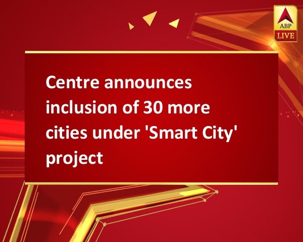 Centre announces inclusion of 30 more cities under 'Smart City' project Centre announces inclusion of 30 more cities under 'Smart City' project