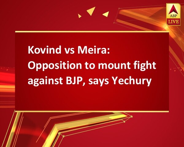Kovind vs Meira: Opposition to mount fight against BJP, says Yechury Kovind vs Meira: Opposition to mount fight against BJP, says Yechury