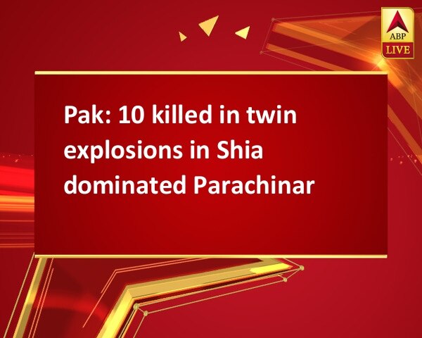 Pak: 10 killed in twin explosions in Shia dominated Parachinar Pak: 10 killed in twin explosions in Shia dominated Parachinar