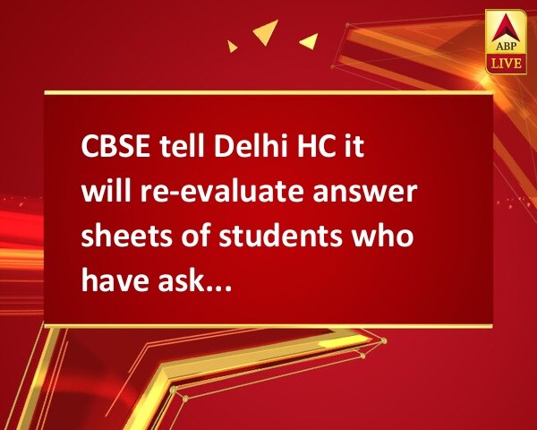 CBSE tell Delhi HC it will re-evaluate answer sheets of students who have asked for it' CBSE tell Delhi HC it will re-evaluate answer sheets of students who have asked for it'