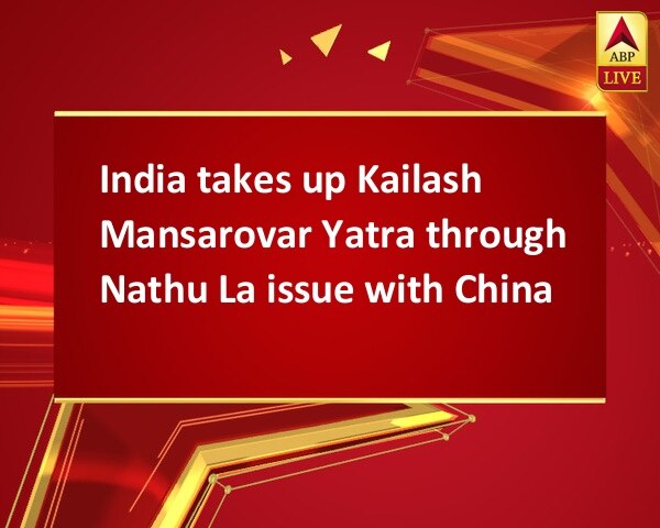India takes up Kailash Mansarovar Yatra through Nathu La issue with China India takes up Kailash Mansarovar Yatra through Nathu La issue with China