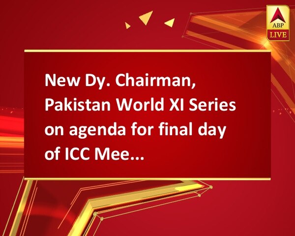 New Dy. Chairman, Pakistan World XI Series on agenda for final day of ICC Meetings New Dy. Chairman, Pakistan World XI Series on agenda for final day of ICC Meetings