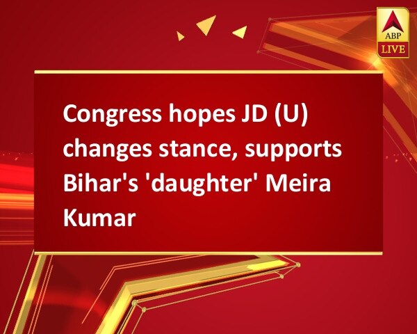 Congress hopes JD (U) changes stance, supports Bihar's 'daughter' Meira Kumar Congress hopes JD (U) changes stance, supports Bihar's 'daughter' Meira Kumar