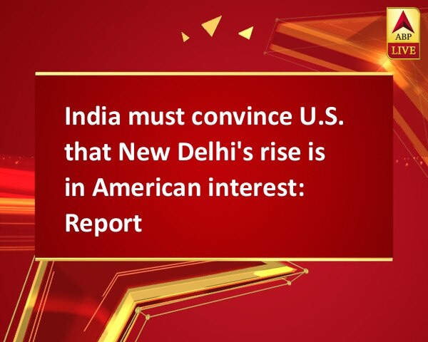 India must convince U.S. that New Delhi's rise is in American interest: Report India must convince U.S. that New Delhi's rise is in American interest: Report