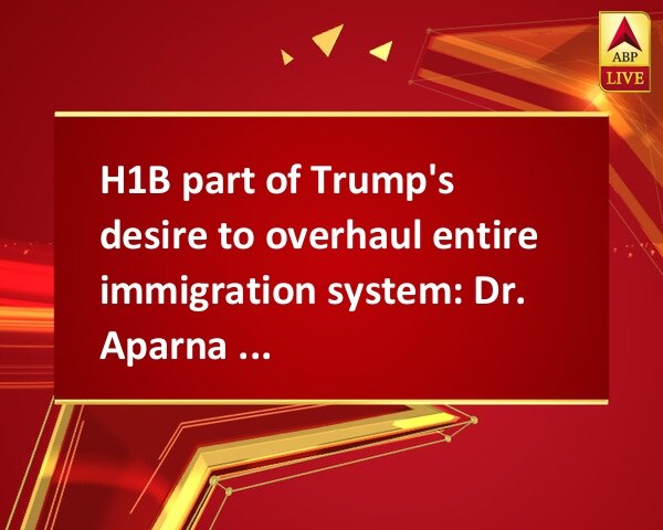 H1B part of Trump's desire to overhaul entire immigration system: Dr. Aparna Panda H1B part of Trump's desire to overhaul entire immigration system: Dr. Aparna Panda