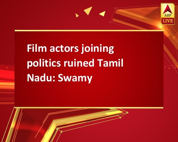Film actors joining politics ruined Tamil Nadu: Swamy Film actors joining politics ruined Tamil Nadu: Swamy