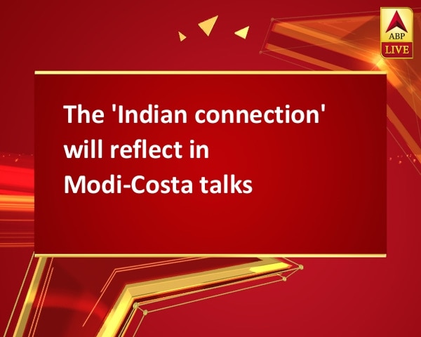 The 'Indian connection' will reflect in Modi-Costa talks  The 'Indian connection' will reflect in Modi-Costa talks